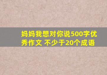 妈妈我想对你说500字优秀作文 不少于20个成语